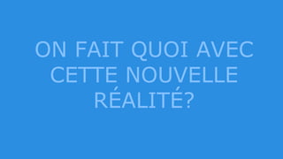 ON FAIT QUOI AVEC
CETTE NOUVELLE
RÉALITÉ?
 