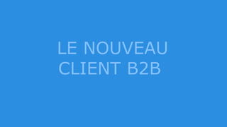 LE NOUVEAU
CLIENT B2B
 