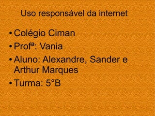 Uso responsável da internet
● Colégio Ciman
● Profª: Vania
● Aluno: Alexandre, Sander e
Arthur Marques
● Turma: 5°B
 
