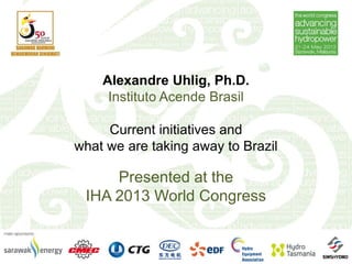 Alexandre Uhlig, Ph.D.
Instituto Acende Brasil
Current initiatives and
what we are taking away to Brazil
Presented at the
IHA 2013 World Congress
 