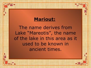 Mariout:   The name derives from Lake “Mareotis”, the name of the lake in this area as it used to be known in ancient times. 