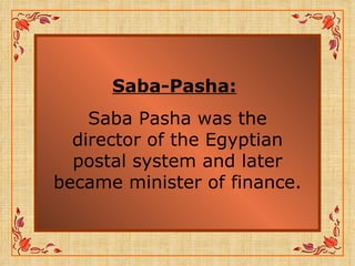 Saba-Pasha:   Saba Pasha was the director of the Egyptian postal system and later became minister of finance. 