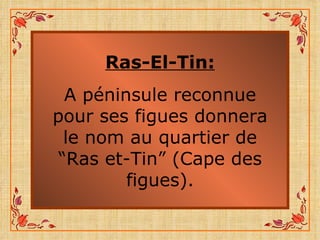 Ras-El-Tin: A péninsule reconnue pour ses figues donnera le nom au quartier de “Ras et-Tin” (Cape des figues). 
