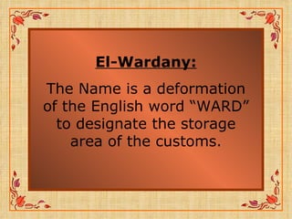 El-Wardany: The Name is a deformation of the English word “WARD” to designate the storage area of the customs. 