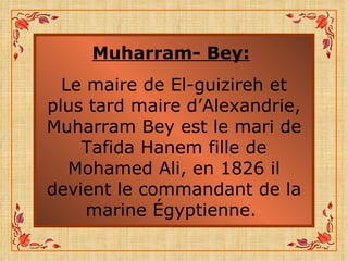 Muharram- Bey:   Le maire de El-guizireh et plus tard maire d’Alexandrie, Muharram Bey est le mari de Tafida Hanem fille de Mohamed Ali, en 1826 il devient le commandant de la marine Égyptienne.  