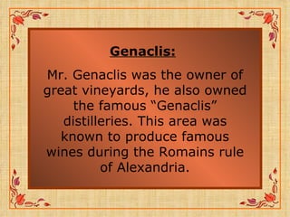Genaclis:   Mr. Genaclis was the owner of great vineyards, he also owned the famous “Genaclis” distilleries. This area was known to produce famous wines during the Romains rule of Alexandria. 