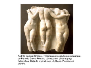 As três Cárites (Graças). Fragmento de escultura de mármore do Período Greco-Romano baseada em pintura grega helenística. Data do original: séc. -II. Siena, Piccolomini Library.  
