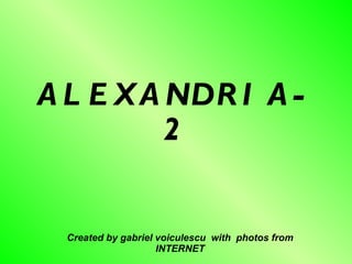 ALEXANDRIA-2 Created by gabriel voiculescu  with  photos from INTERNET 