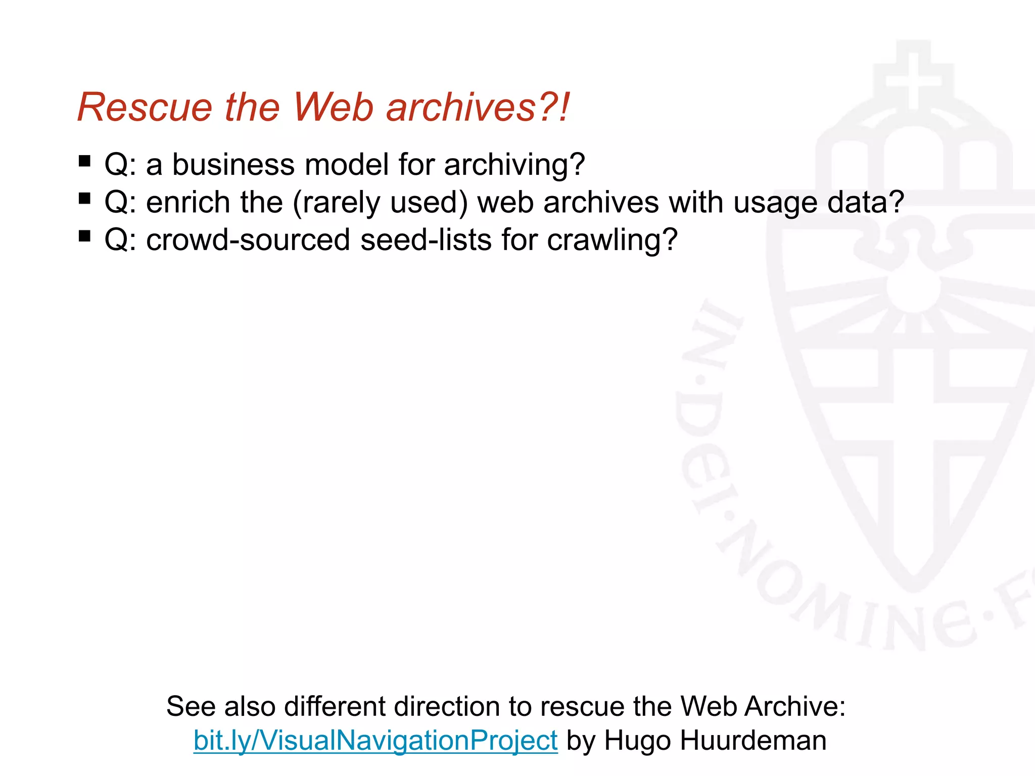 Rescue the Web archives?!
 Q: a business model for archiving?
 Q: enrich the (rarely used) web archives with usage data?
 Q: crowd-sourced seed-lists for crawling?
See also different direction to rescue the Web Archive:
bit.ly/VisualNavigationProject by Hugo Huurdeman
 