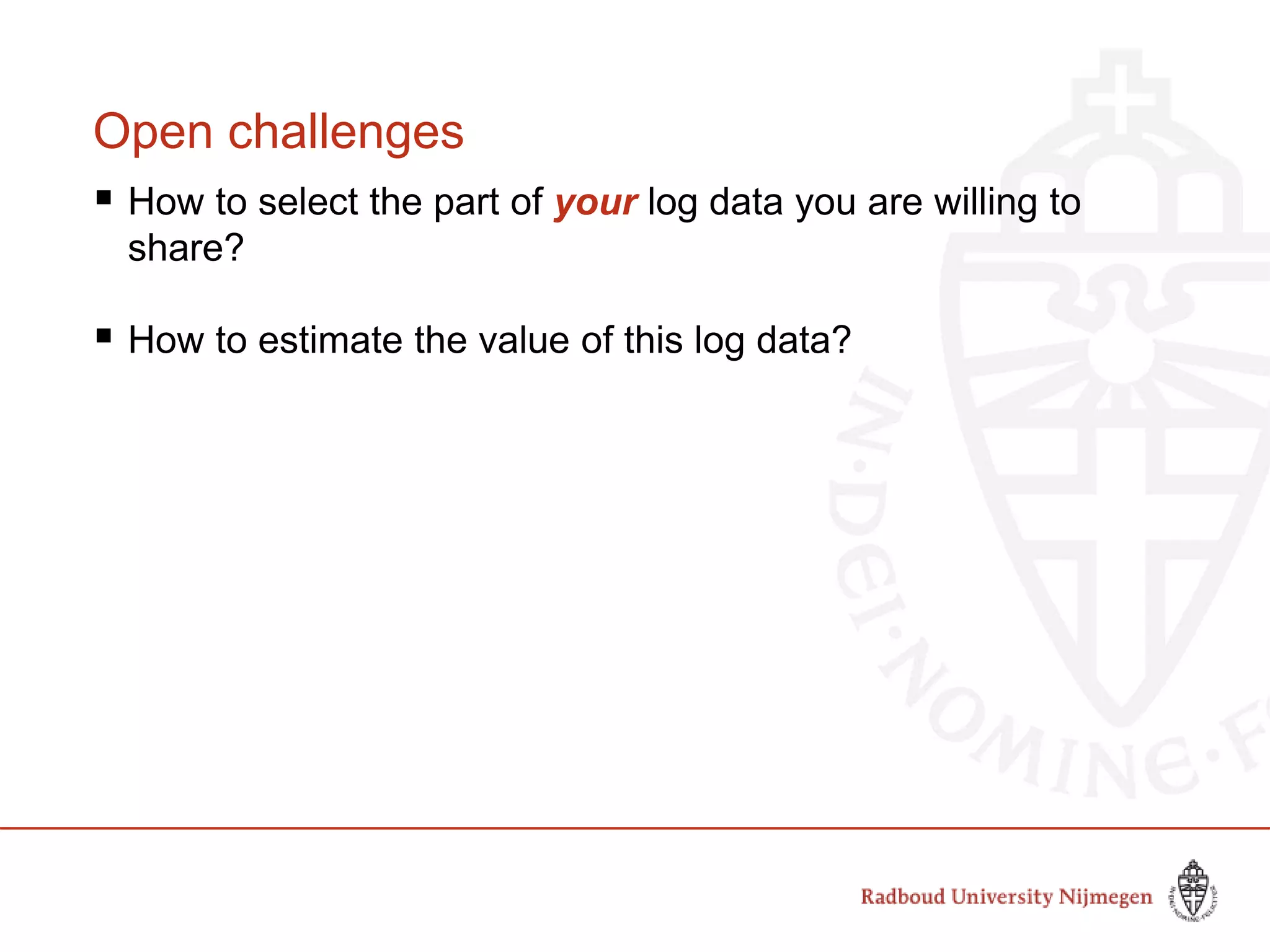 Open challenges
 How to select the part of your log data you are willing to
share?
 How to estimate the value of this log data?
 