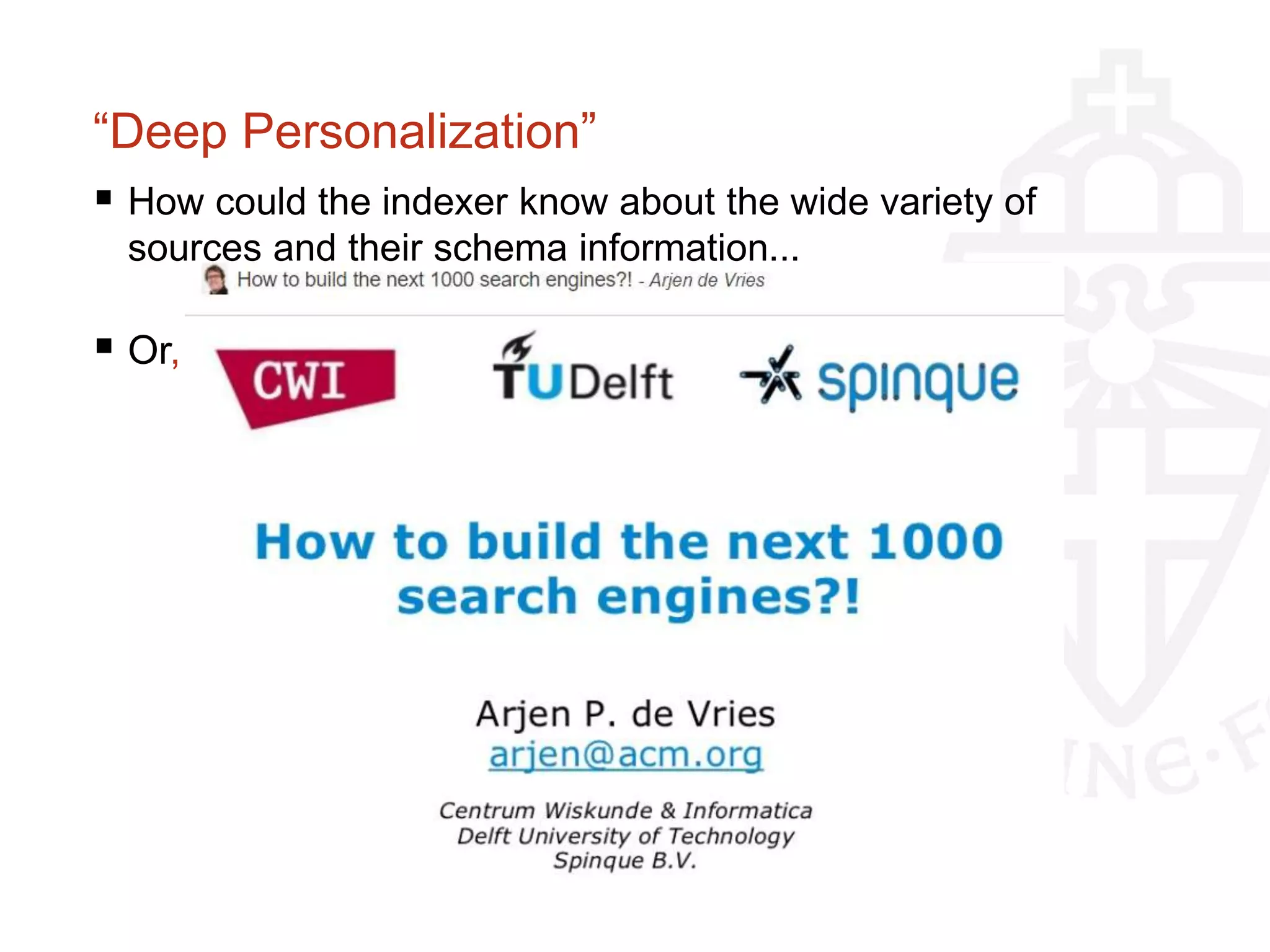 “Deep Personalization”
 How could the indexer know about the wide variety of
sources and their schema information...
 Or, How to build 1000+ search engines?!
 