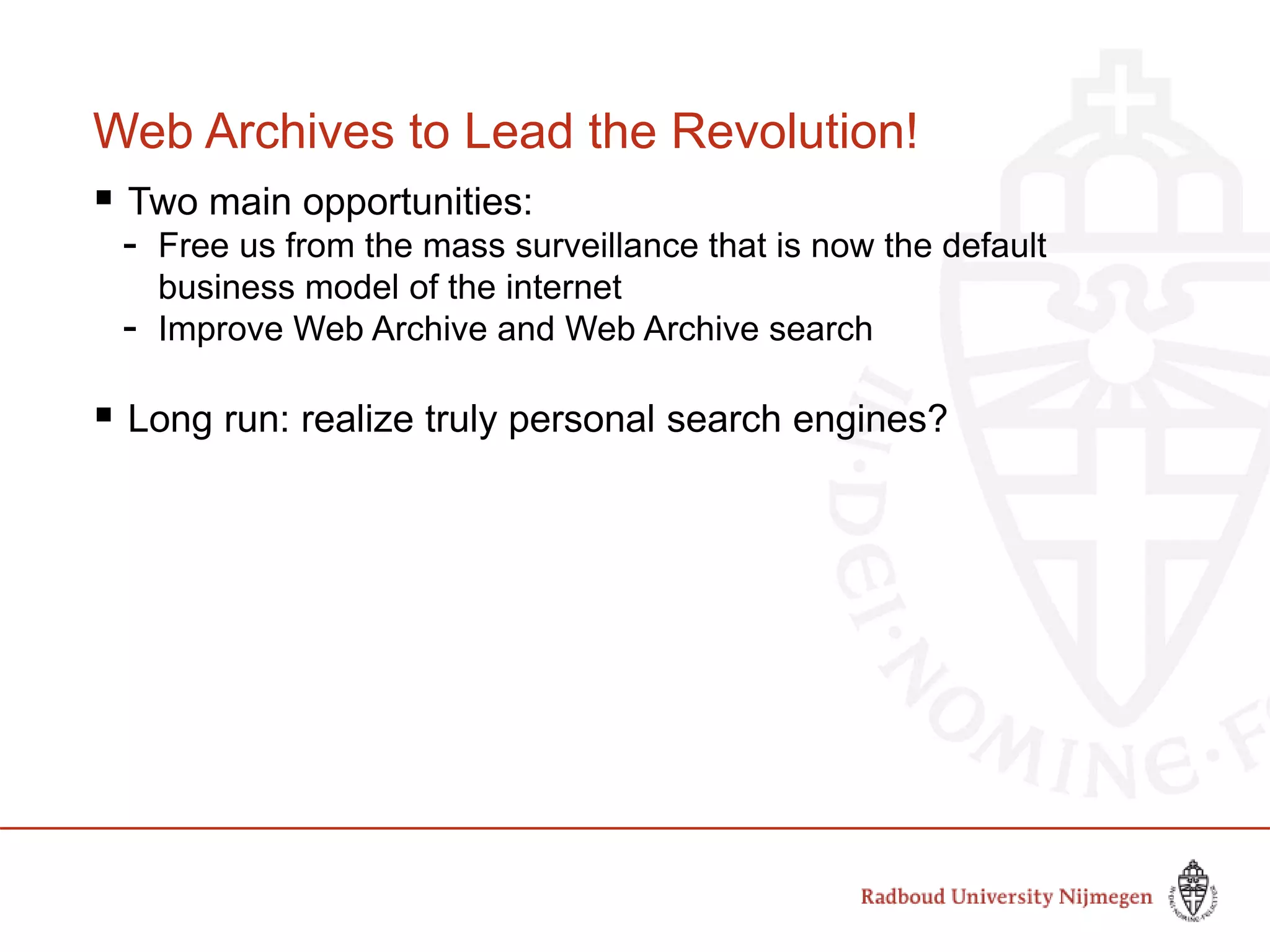 Web Archives to Lead the Revolution!
 Two main opportunities:
- Free us from the mass surveillance that is now the default
business model of the internet
- Improve Web Archive and Web Archive search
 Long run: realize truly personal search engines?
 