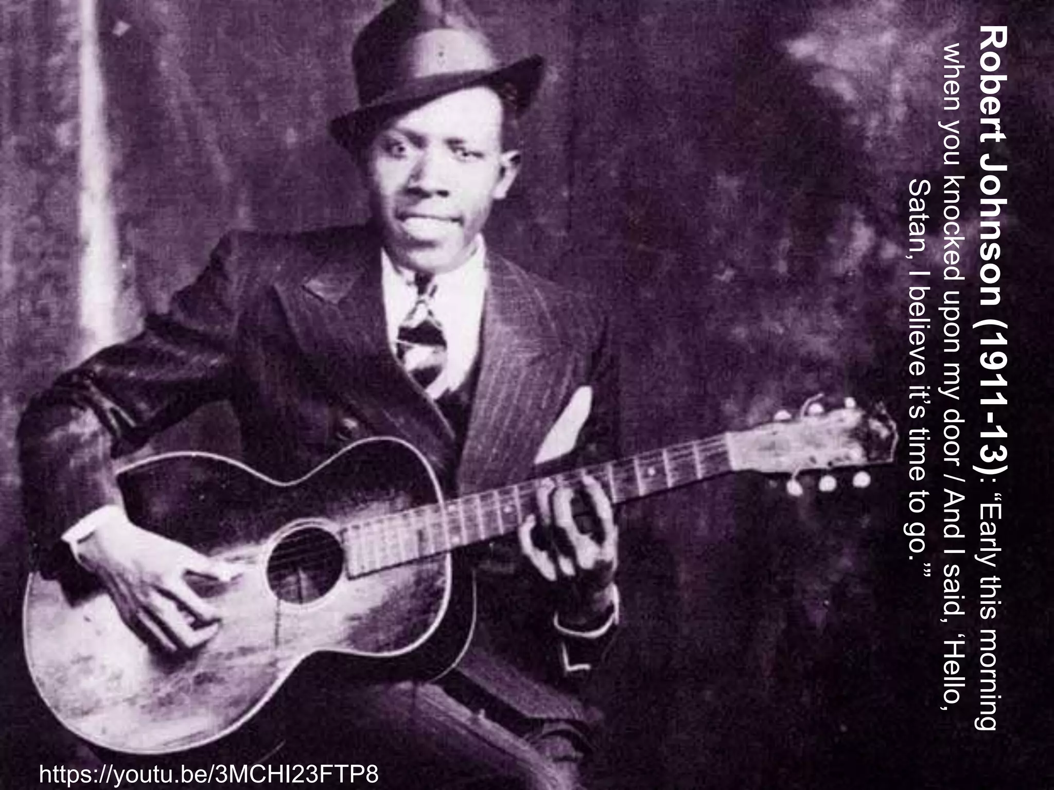 RobertJohnson(1911-13):“Earlythismorning
whenyouknockeduponmydoor/AndIsaid,‘Hello,
Satan,Ibelieveit’stimetogo.’”
https://youtu.be/3MCHI23FTP8
 