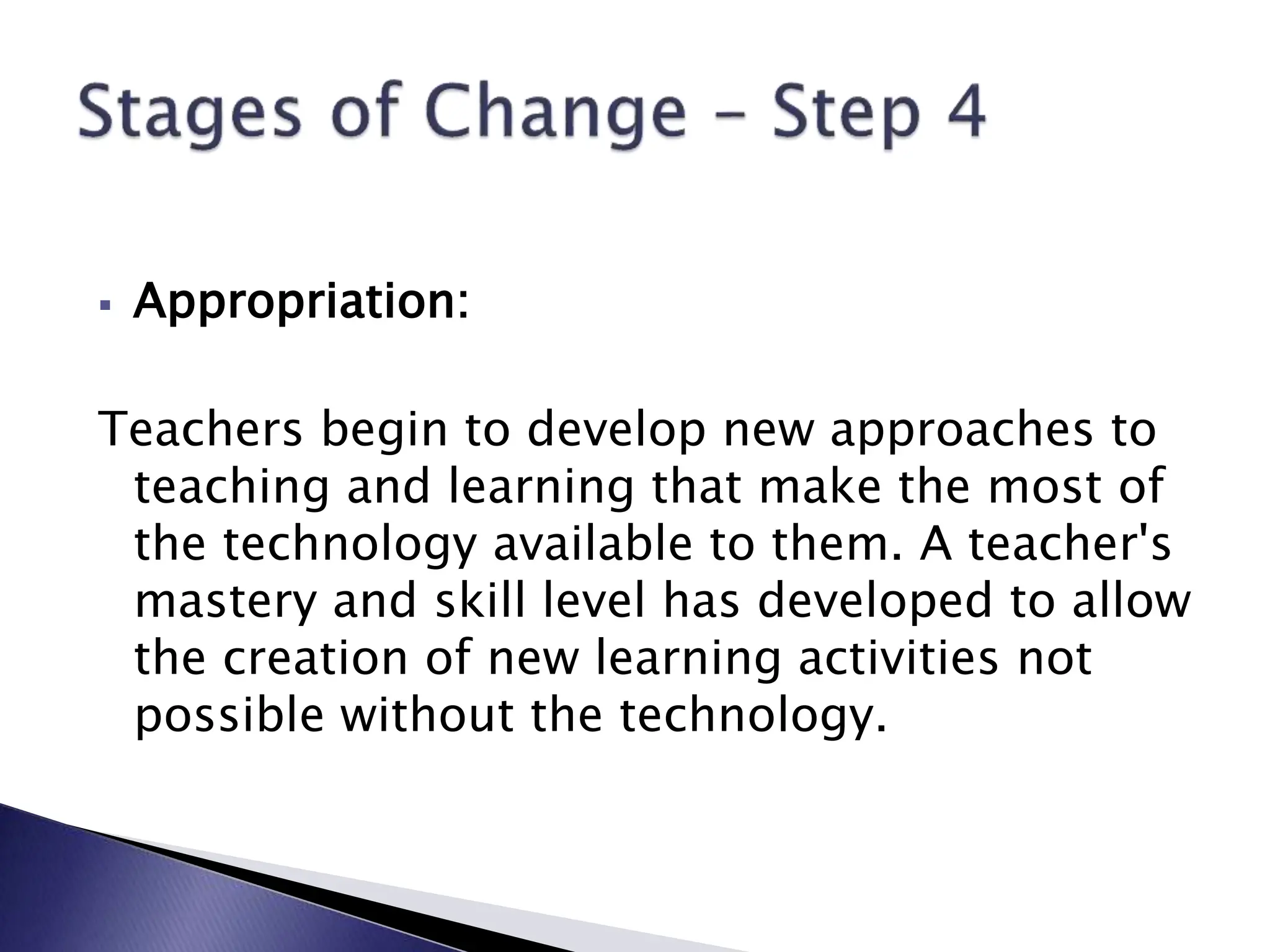  Appropriation:
Teachers begin to develop new approaches to
teaching and learning that make the most of
the technology available to them. A teacher's
mastery and skill level has developed to allow
the creation of new learning activities not
possible without the technology.
 