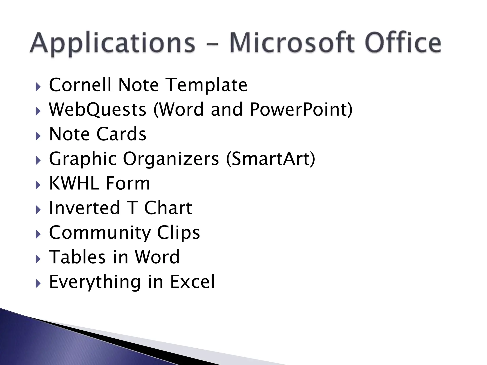  Cornell Note Template
 WebQuests (Word and PowerPoint)
 Note Cards
 Graphic Organizers (SmartArt)
 KWHL Form
 Inverted T Chart
 Community Clips
 Tables in Word
 Everything in Excel
 
