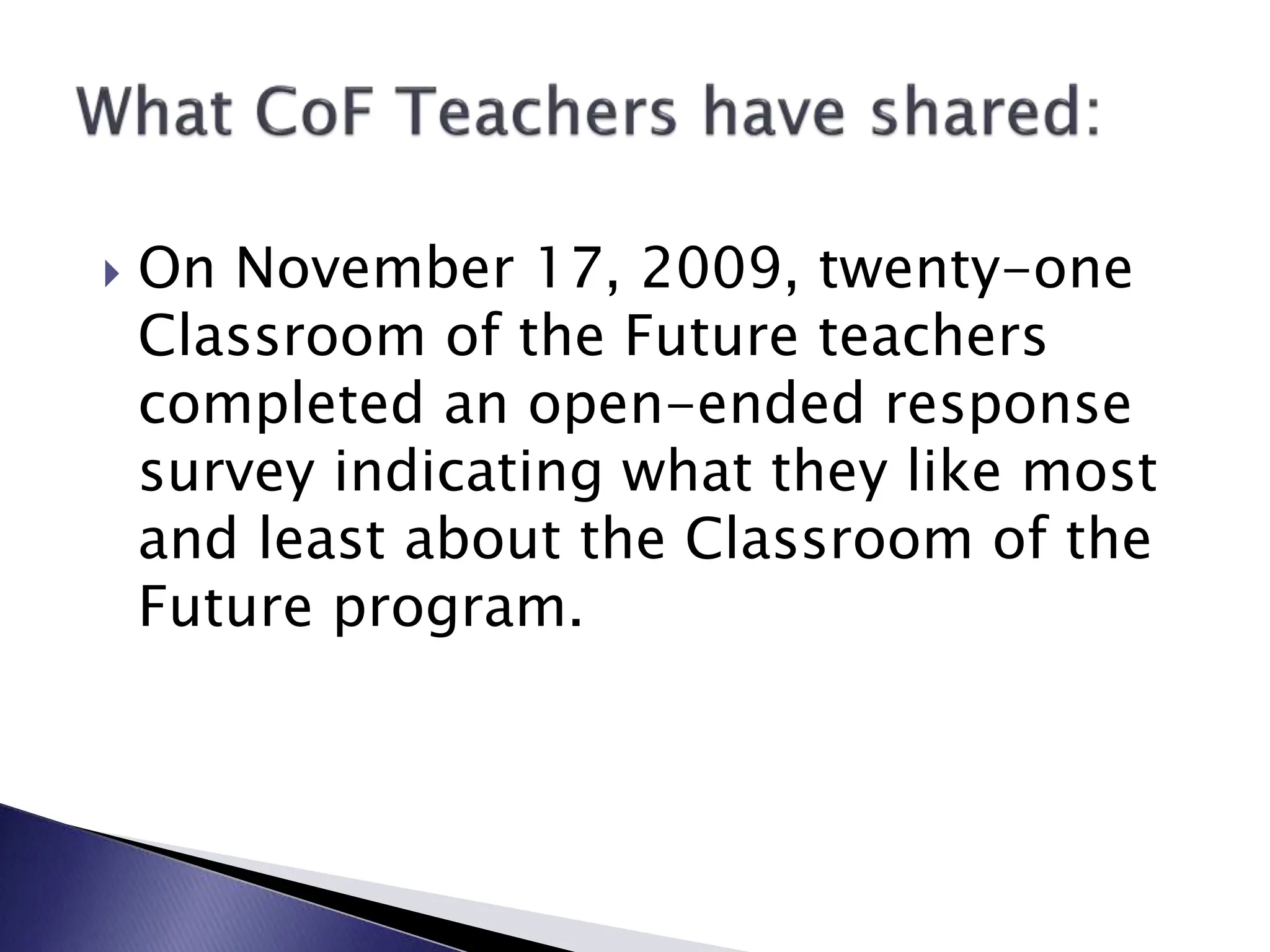  On November 17, 2009, twenty-one
Classroom of the Future teachers
completed an open-ended response
survey indicating what they like most
and least about the Classroom of the
Future program.
 