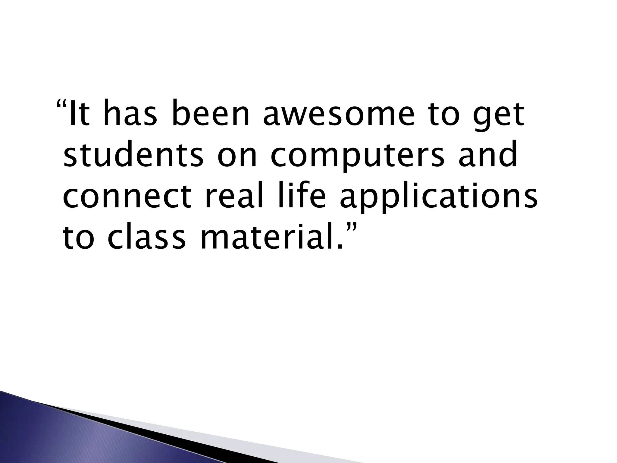 “It has been awesome to get
students on computers and
connect real life applications
to class material.”
 