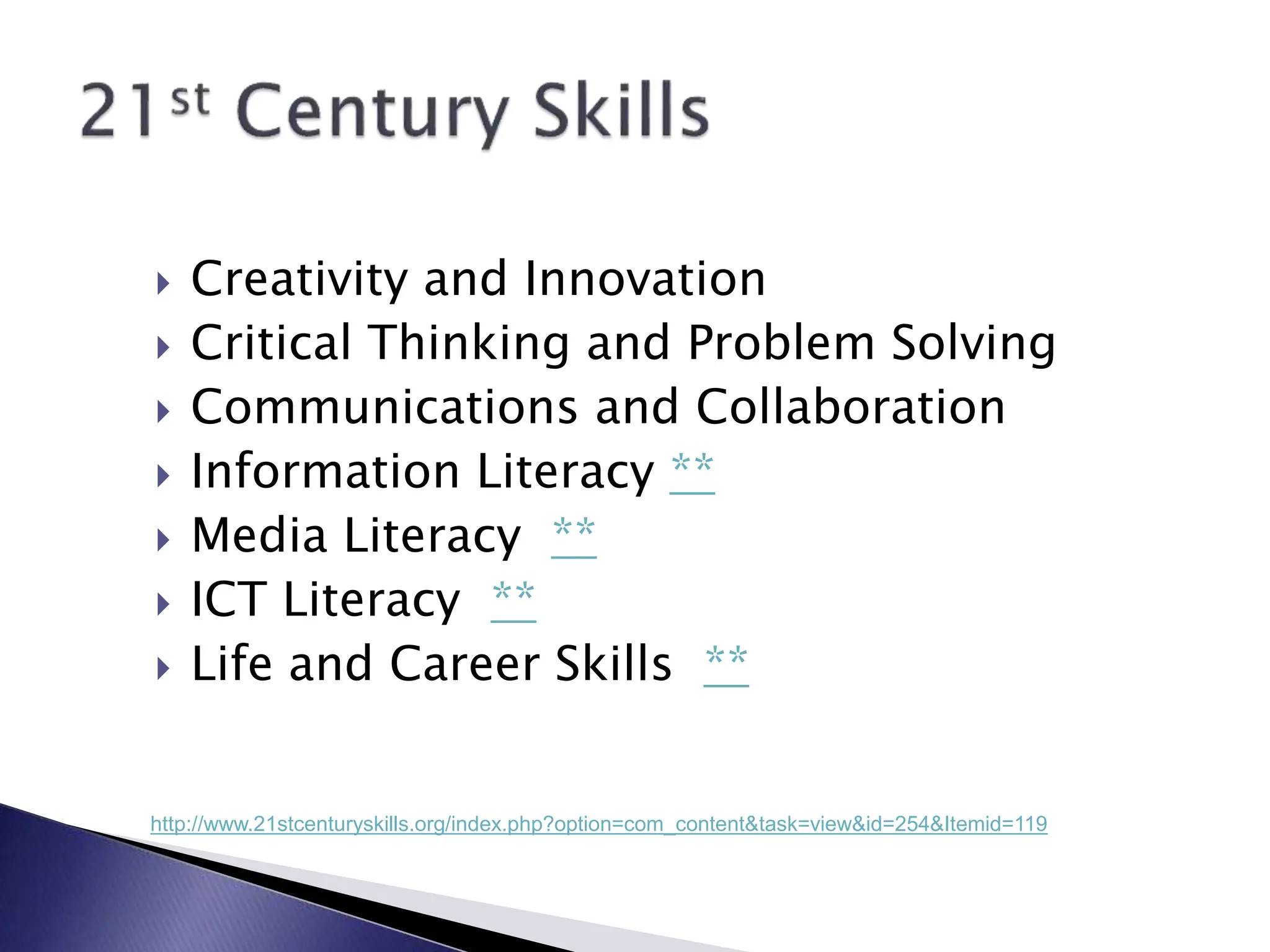  Creativity and Innovation
 Critical Thinking and Problem Solving
 Communications and Collaboration
 Information Literacy **
 Media Literacy **
 ICT Literacy **
 Life and Career Skills **
http://www.21stcenturyskills.org/index.php?option=com_content&task=view&id=254&Itemid=119
 