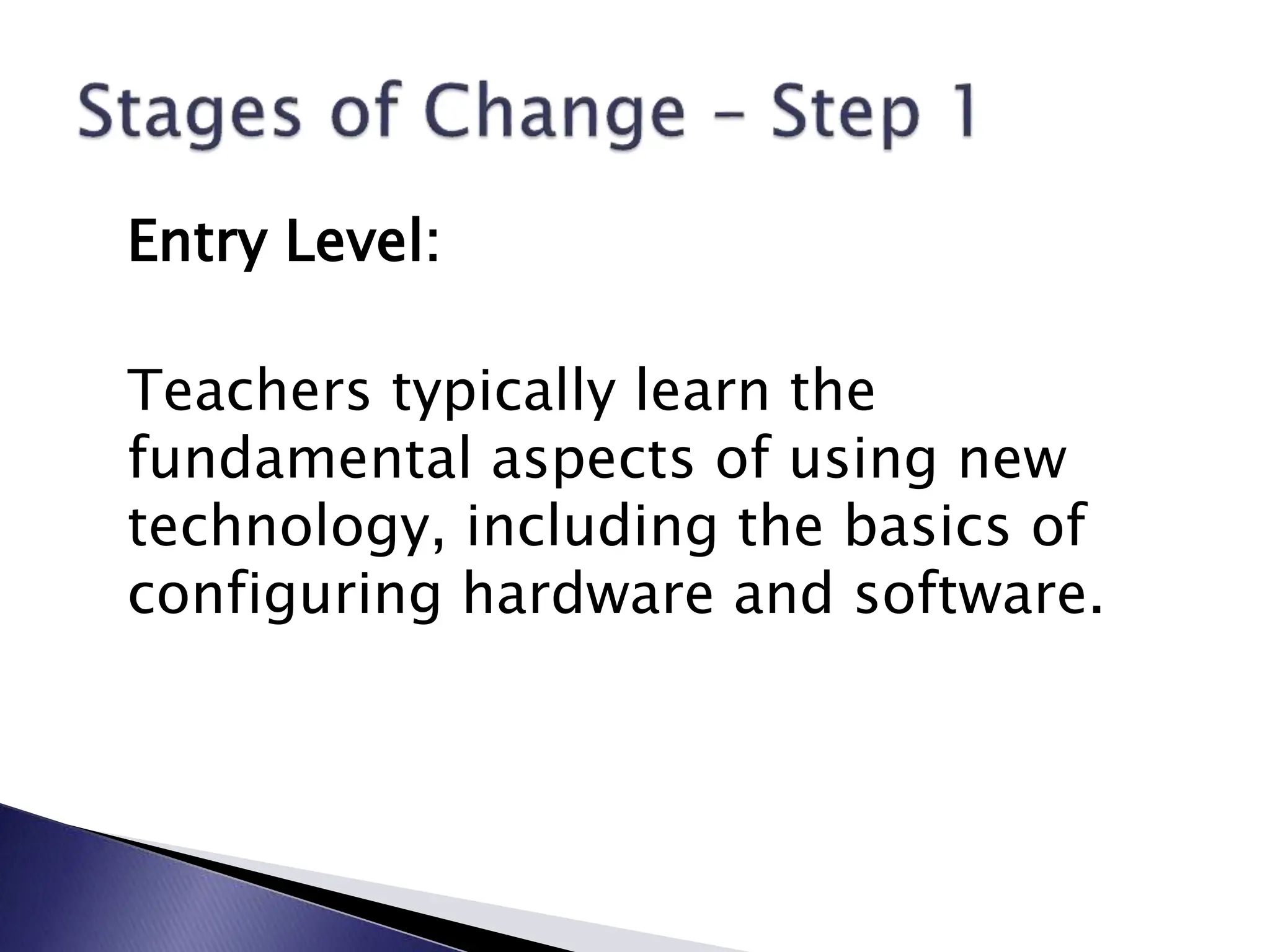Entry Level:
Teachers typically learn the
fundamental aspects of using new
technology, including the basics of
configuring hardware and software.
 
