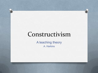 Constructivism
  A teaching theory
      A. Harkins
 
