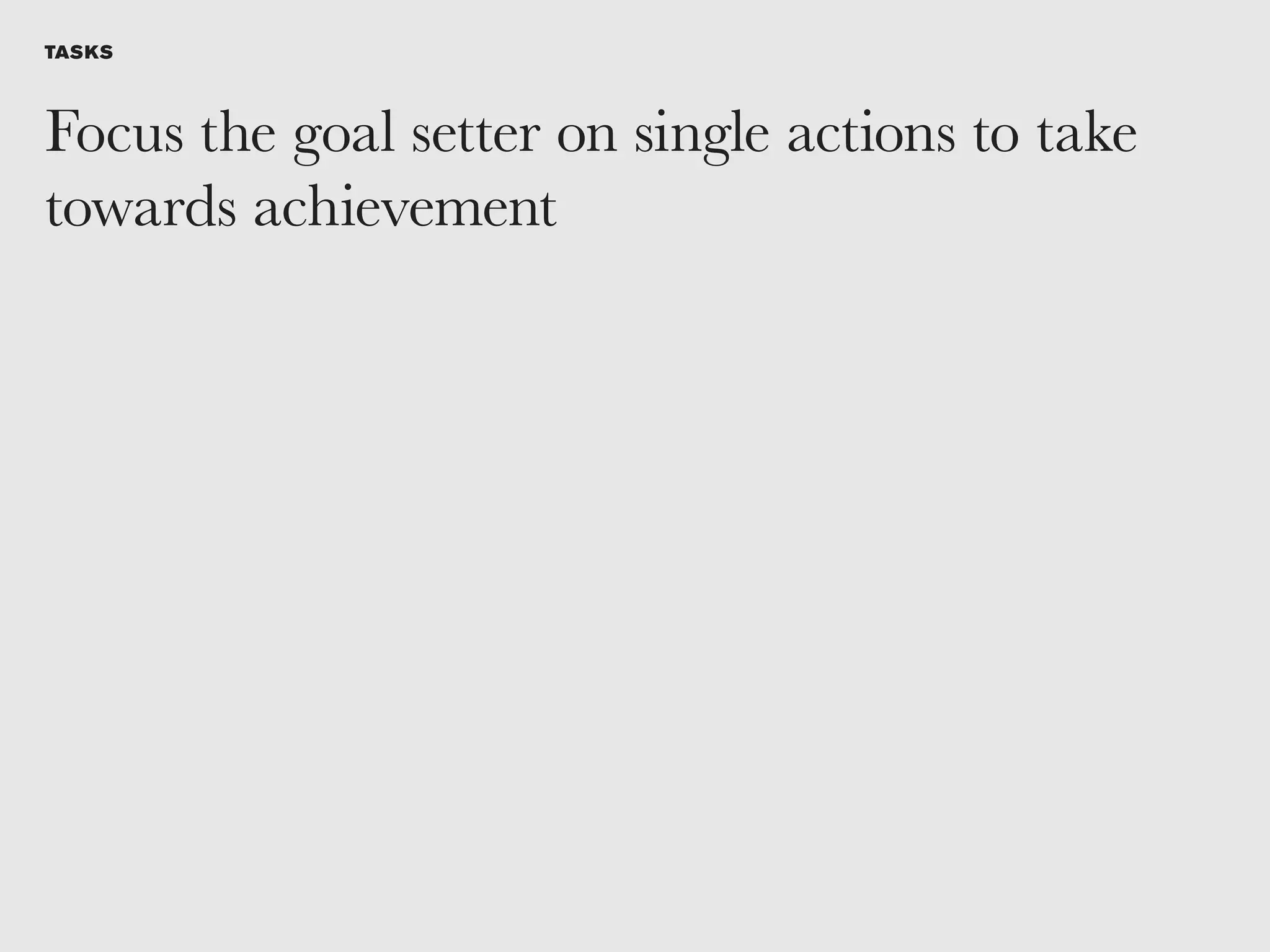 TASKS



Focus the goal setter on single actions to take
towards achievement
 