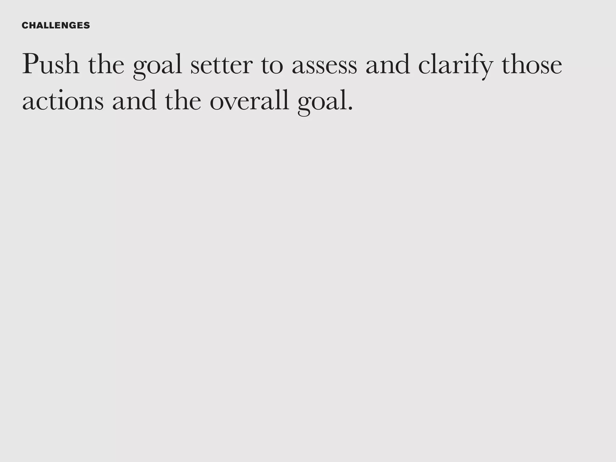 CHALLE NG ES



Push the goal setter to assess and clarify those
actions and the overall goal.
 