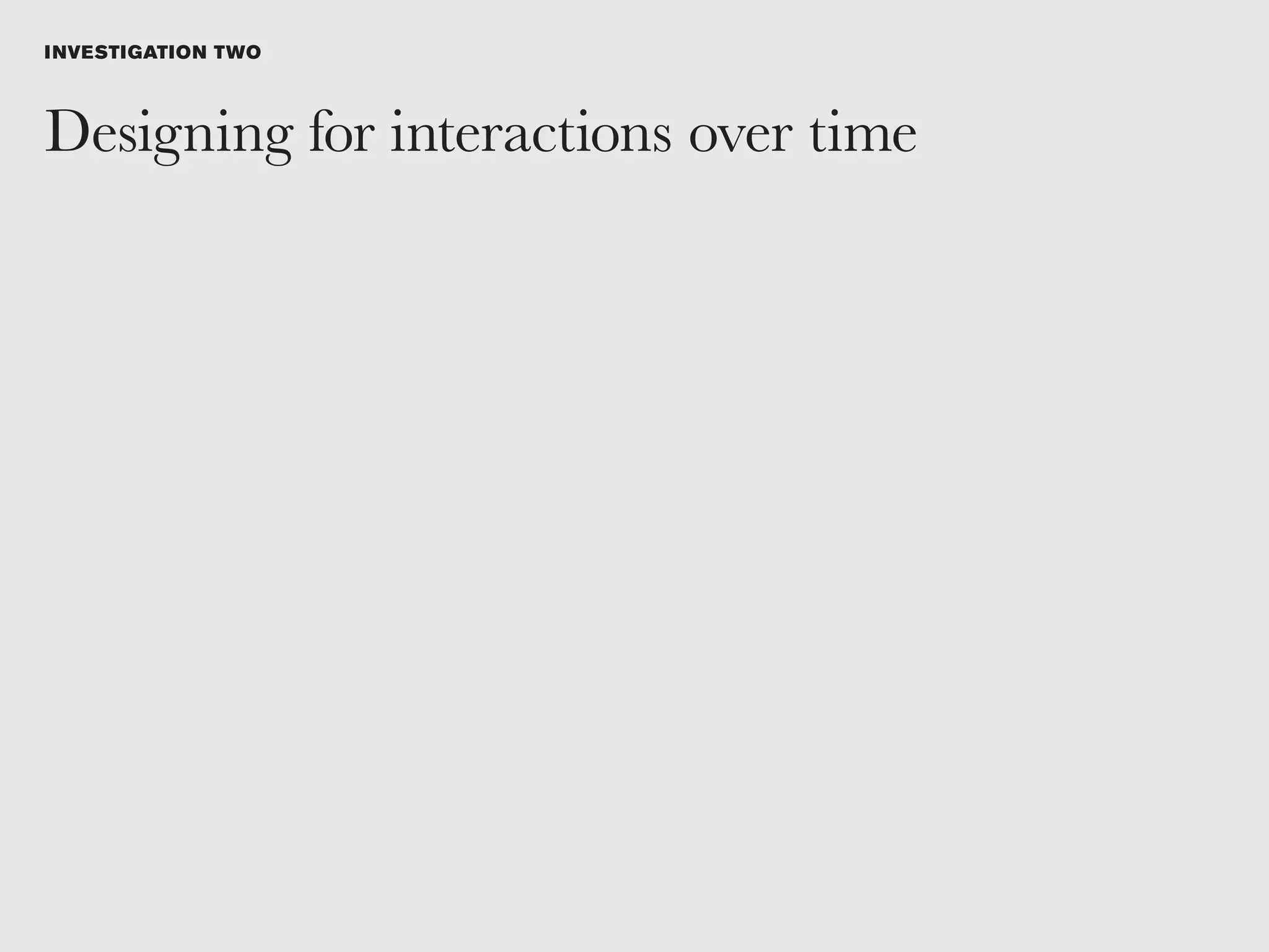 I NVESTIGATION TWO



Designing for interactions over time
 