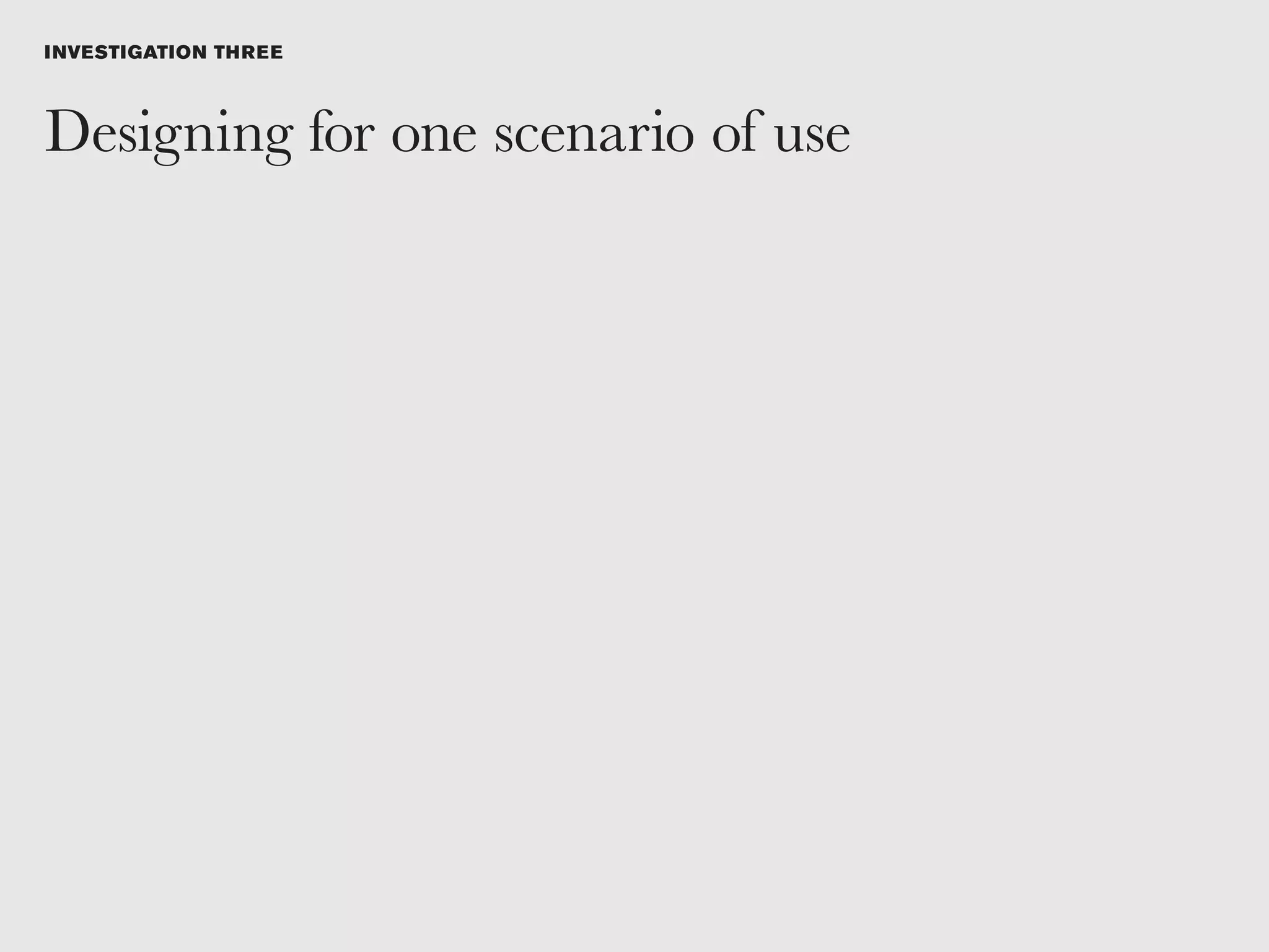 I NVESTIGATION TH R E E



Designing for one scenario of use
 