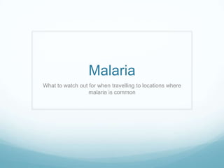 Malaria
What to watch out for when travelling to locations where
                  malaria is common
 