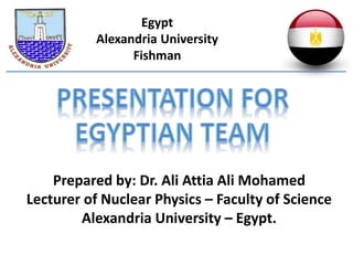 Egypt
Alexandria University
Fishman
Prepared by: Dr. Ali Attia Ali Mohamed
Lecturer of Nuclear Physics – Faculty of Science
Alexandria University – Egypt.
 