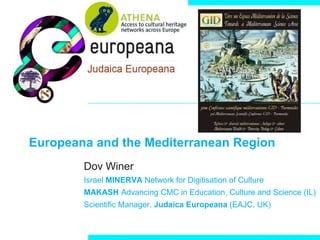 Europeana and the Mediterranean Region
        Dov Winer
        Israel MINERVA Network for Digitisation of Culture
        MAKASH Advancing CMC in Education, Culture and Science (IL)
        Scientific Manager, Judaica Europeana (EAJC, UK)
 