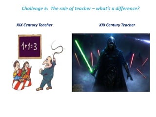 XIX Century Teacher XXI Century Teacher
Challenge 5: The role of teacher – what’s a difference?
 