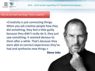 And … final words regarding ICT integrated pedagogy….
How can we invent new things? What is creativity?
«Creativity is jus...
