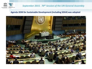 September 2015. 70th Session of the UN General Assembly
Agenda 2030 for Sustainable Development (including SDG4) was adopt...