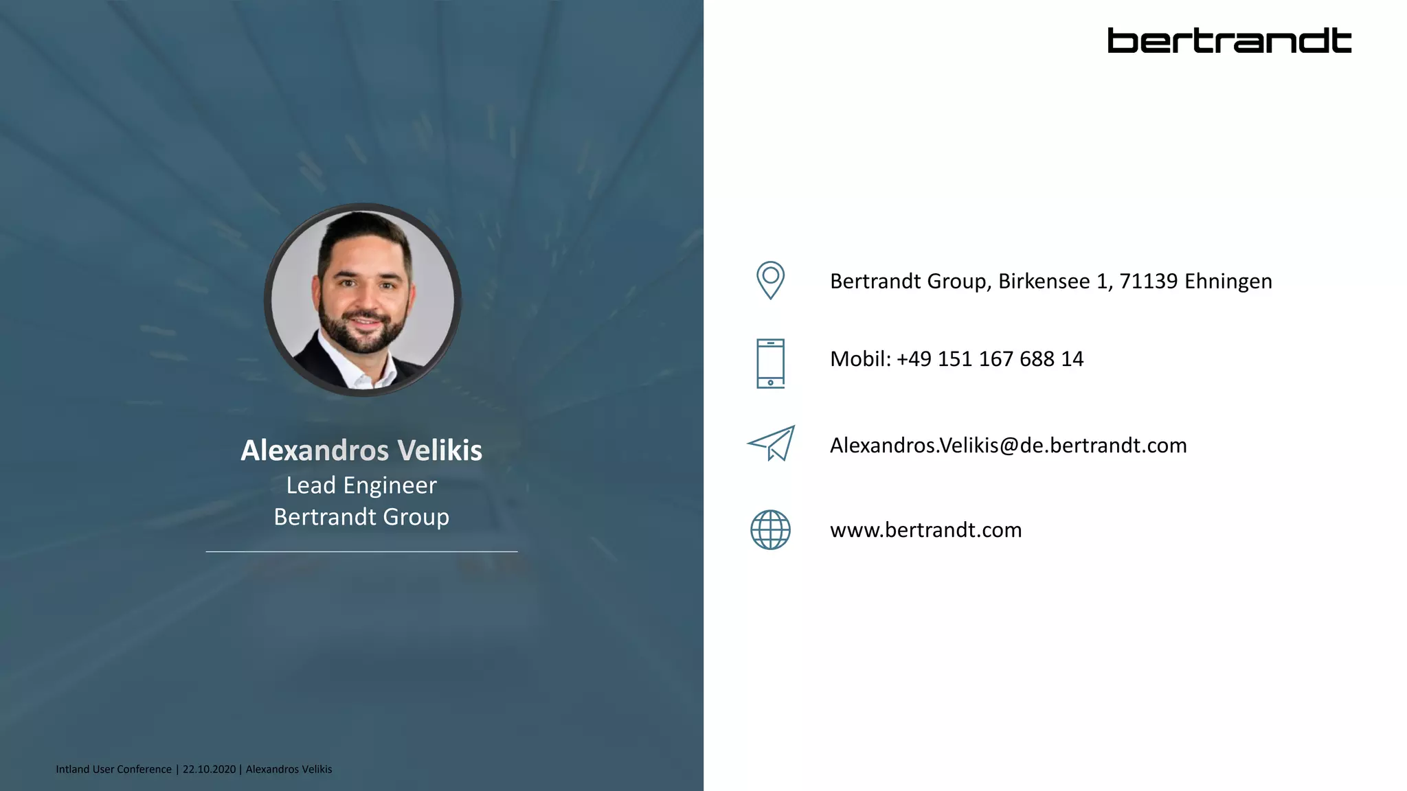 Alexandros Velikis
Lead Engineer
Bertrandt Group
Bertrandt Group, Birkensee 1, 71139 Ehningen
Mobil: +49 151 167 688 14
Alexandros.Velikis@de.bertrandt.com
www.bertrandt.com
Intland User Conference | 22.10.2020 | Alexandros Velikis
 