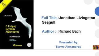 Full Title :Jonathan Livingston
Seagull
Author : Richard Bach
Presented by
Stavre Alexandros
 