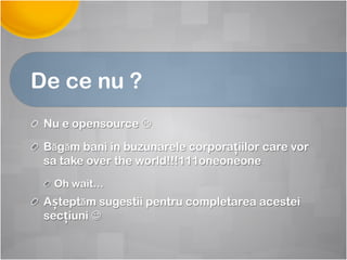 De ce nu ?
!   Nu e opensource 
! Băgăm bani in buzunarele corporațiilor care vor
sa take over the world!!!111oneoneone
!   Oh wait…
! Așteptăm sugestii pentru completarea acestei
secțiuni 
 