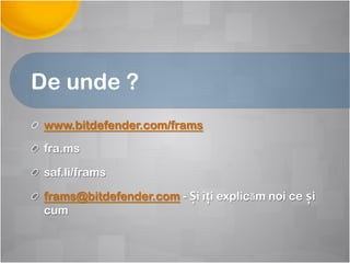 De unde ?
! www.bitdefender.com/frams
! fra.ms
! saf.li/frams
! frams@bitdefender.com - Și îți explicăm noi ce și
cum
 