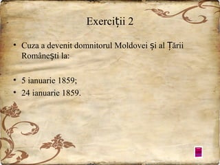 Exerciții 2
• Cuza a devenit domnitorul Moldovei și al Țării
Românești la:
• 5 ianuarie 1859;
• 24 ianuarie 1859.

 