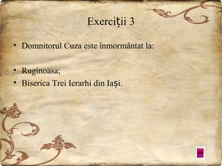 Exerciții 3
• Domnitorul Cuza este înmormântat la:
• Ruginoasa;
• Biserica Trei Ierarhi din Iași.

 