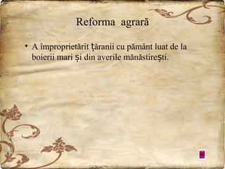 Reforma agrară
• A împroprietărit țăranii cu pământ luat de la
boierii mari și din averile mănăstirești.

 