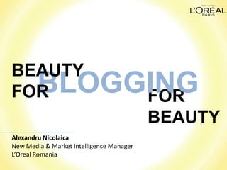 BEAUTY
FOR     BLOGGING
             FOR
                                          BEAUTY
Alexandru Nicolaica
New Media & Market Intelligence Manager
L’Oreal Romania
 