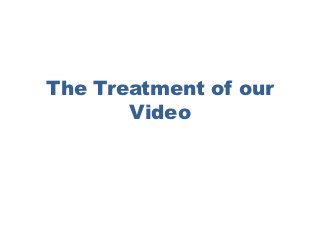 The Treatment of our
       Video
 