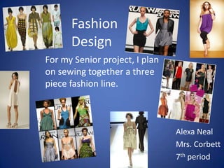 Fashion
      Design
For my Senior project, I plan
on sewing together a three
piece fashion line.



                                Alexa Neal
                                Mrs. Corbett
                                7th period
 