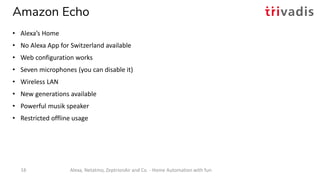 Amazon Echo
• Alexa’s Home
• No Alexa App for Switzerland available
• Web configuration works
• Seven microphones (you can...