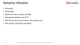 Netatmo Weather
• Rain gauge
• Wind gauge
• Additional indoor modules available
• Extended possibilities with IFTTT
• REST...