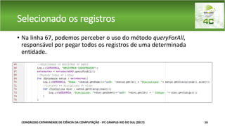 Selecionado os registros
• Na linha 67, podemos perceber o uso do método queryForAll,
responsável por pegar todos os registros de uma determinada
entidade.
CONGRESSO CATARINENSE DE CIÊNCIA DA COMPUTAÇÃO - IFC CAMPUS RIO DO SUL (2017) 16
 