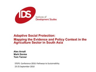 Adaptive Social Protection:  Mapping the Evidence and Policy Context in the Agriculture Sector in South Asia Alex Arnall Mark Davies Tom Tanner STEPS  Conference 2010: Pathways to Sustainability  23-25 September 2010 