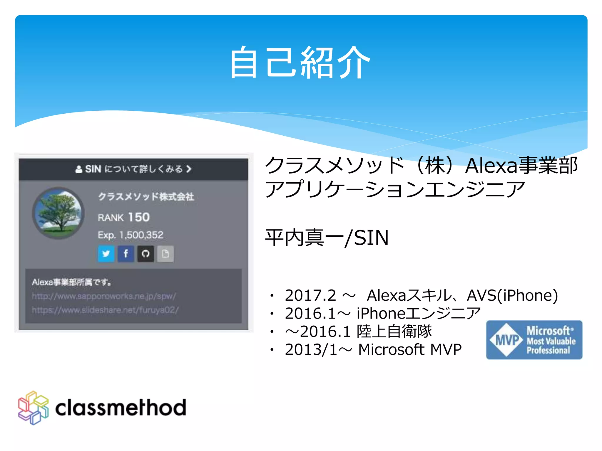 自己紹介
クラスメソッド（株）Alexa事業部
アプリケーションエンジニア
平内真一/SIN
・ 2017.2 〜 Alexaスキル、AVS(iPhone)
・ 2016.1〜 iPhoneエンジニア
・ 〜2016.1 陸上自衛隊
・ 2013/1〜 Microsoft MVP
 