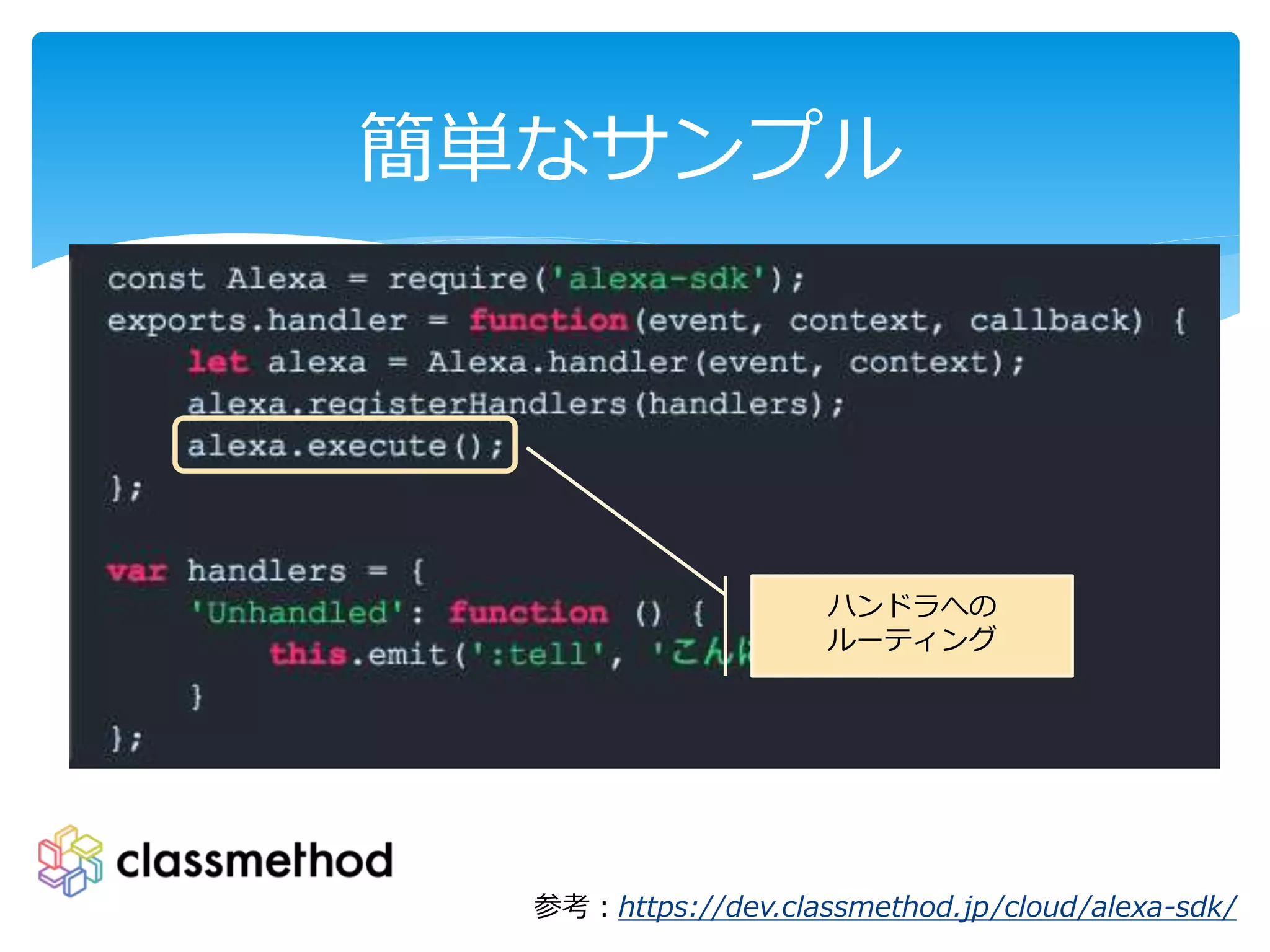 簡単なサンプル
参考：https://dev.classmethod.jp/cloud/alexa-sdk/
ハンドラへの
ルーティング
 